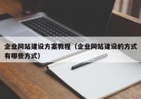 企业网站建设方案教程（企业网站建设的方式有哪些方式）